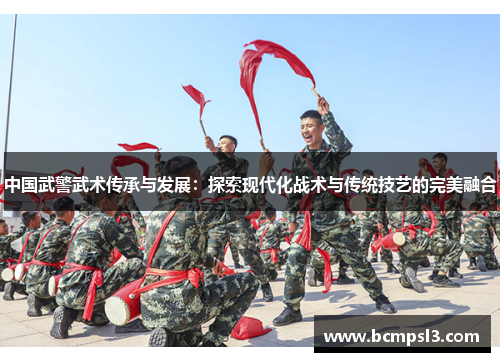 中国武警武术传承与发展：探索现代化战术与传统技艺的完美融合