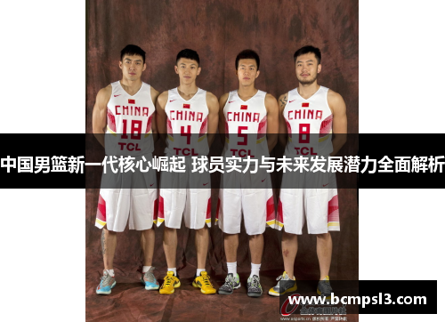 中国男篮新一代核心崛起 球员实力与未来发展潜力全面解析