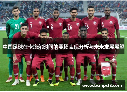 中国足球在卡塔尔时间的赛场表现分析与未来发展展望