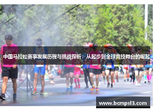 中国马拉松赛事发展历程与挑战探析：从起步到全球竞技舞台的崛起