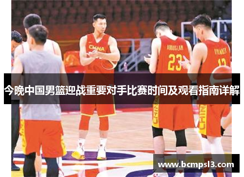 今晚中国男篮迎战重要对手比赛时间及观看指南详解