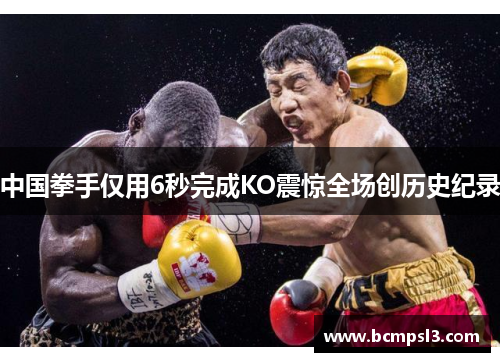 中国拳手仅用6秒完成KO震惊全场创历史纪录