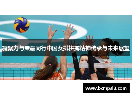 凝聚力与荣耀同行中国女排拼搏精神传承与未来展望