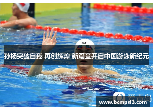 孙杨突破自我 再创辉煌 新篇章开启中国游泳新纪元
