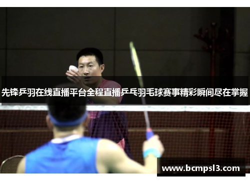 先锋乒羽在线直播平台全程直播乒乓羽毛球赛事精彩瞬间尽在掌握