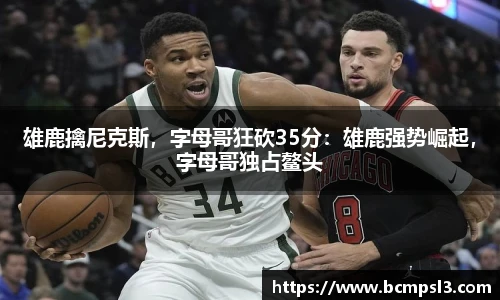 雄鹿擒尼克斯，字母哥狂砍35分：雄鹿强势崛起，字母哥独占鳌头