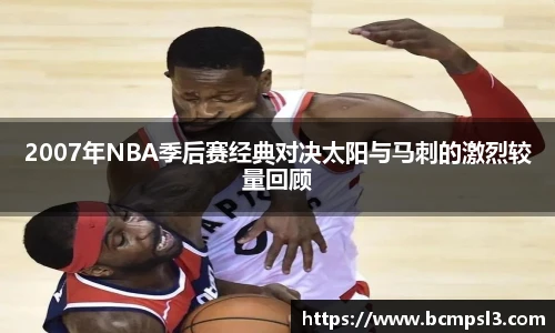 2007年NBA季后赛经典对决太阳与马刺的激烈较量回顾