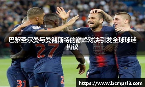 巴黎圣尔曼与曼彻斯特的巅峰对决引发全球球迷热议