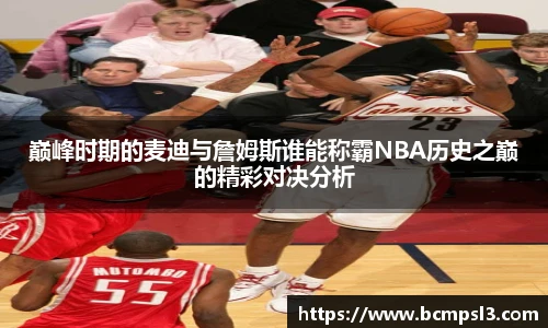巅峰时期的麦迪与詹姆斯谁能称霸NBA历史之巅的精彩对决分析