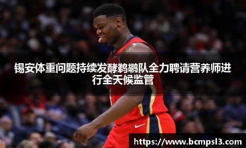 锡安体重问题持续发酵鹈鹕队全力聘请营养师进行全天候监管