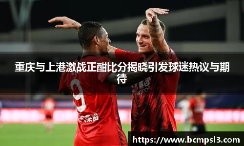 重庆与上港激战正酣比分揭晓引发球迷热议与期待