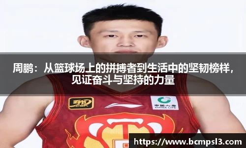周鹏：从篮球场上的拼搏者到生活中的坚韧榜样，见证奋斗与坚持的力量